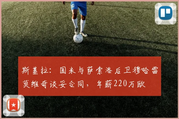 斯基拉：国米与萨索洛后卫穆哈雷莫维奇谈妥合同，年薪220万欧