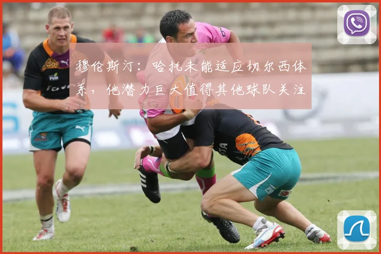 穆伦斯汀：哈托未能适应切尔西体系，他潜力巨大值得其他球队关注