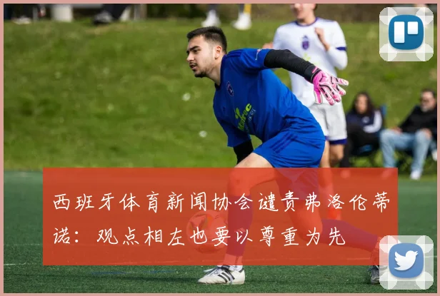 西班牙体育新闻协会谴责弗洛伦蒂诺：观点相左也要以尊重为先