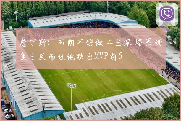 詹宁斯：布朗不想做二当家 塔图姆复出反而让他跌出MVP前5