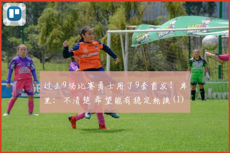 过去9场比赛勇士用了9套首发！库里：不清楚 希望能有稳定轮换(1)