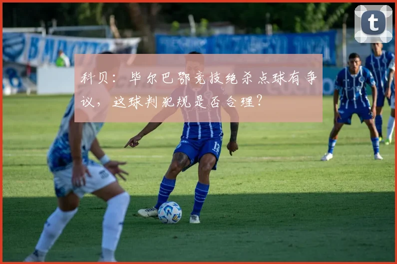 科贝：毕尔巴鄂竞技绝杀点球有争议，这球判犯规是否合理？