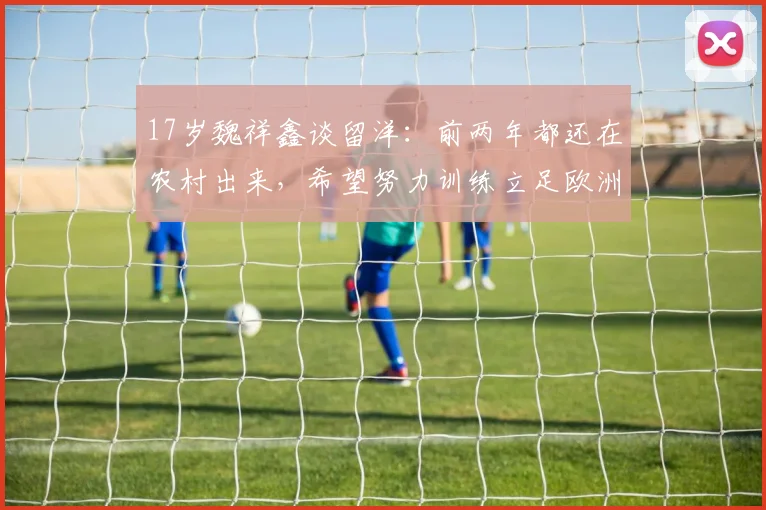 17岁魏祥鑫谈留洋：前两年都还在农村出来，希望努力训练立足欧洲(1)