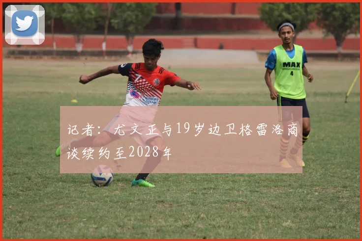 记者：尤文正与19岁边卫格雷洛商谈续约至2028年