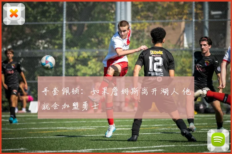 手套佩顿：如果詹姆斯离开湖人 他就会加盟勇士