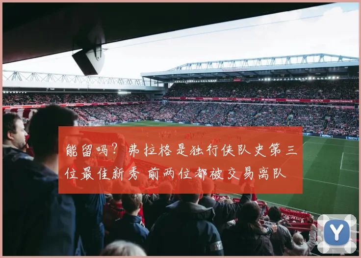 能留吗？弗拉格是独行侠队史第三位最佳新秀 前两位都被交易离队