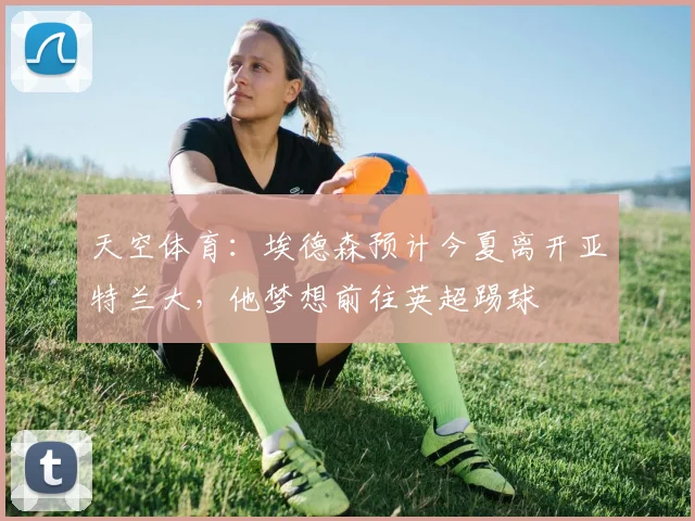 天空体育：埃德森预计今夏离开亚特兰大，他梦想前往英超踢球