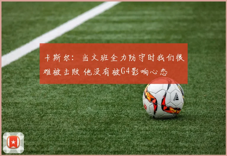 卡斯尔：当文班全力防守时我们很难被击败 他没有被G4影响心态