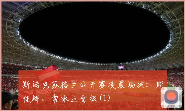 斯诺克苏格兰公开赛凌晨场次：斯佳辉、常冰玉晋级(1)