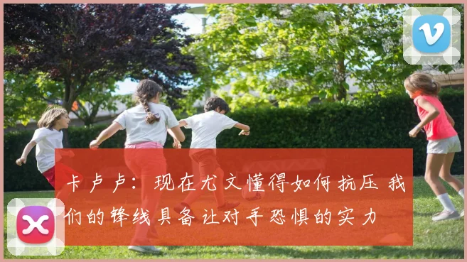 卡卢卢：现在尤文懂得如何抗压 我们的锋线具备让对手恐惧的实力