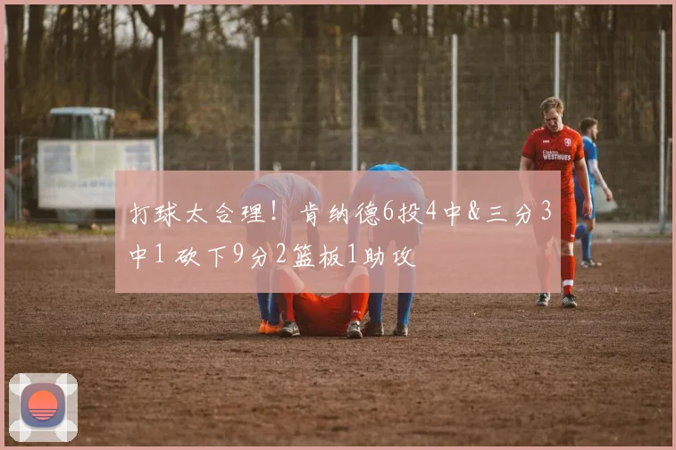 打球太合理！肯纳德6投4中&三分3中1 砍下9分2篮板1助攻