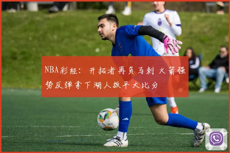 NBA彩经：开拓者再负马刺 火箭强势反弹拿下湖人扳平大比分