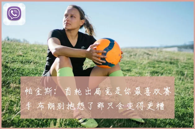 帕金斯：首轮出局竟是你最喜欢赛季 布朗别抱怨了那只会变得更糟