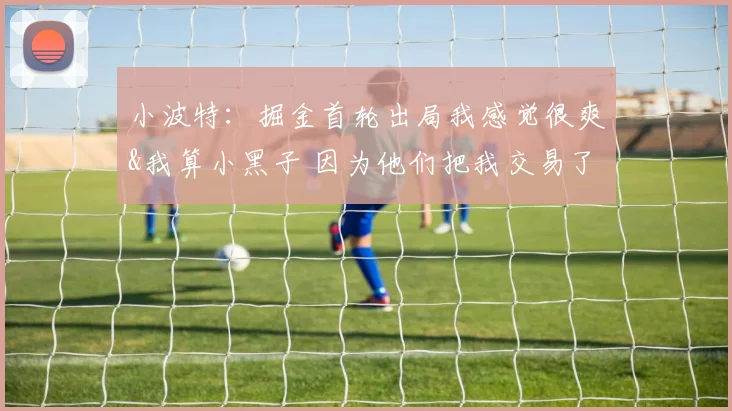 小波特：掘金首轮出局我感觉很爽&我算小黑子 因为他们把我交易了