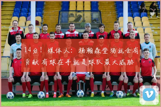 14分！媒体人：杨瀚森登场就会有贡献 有球在手就是球队最大威胁
