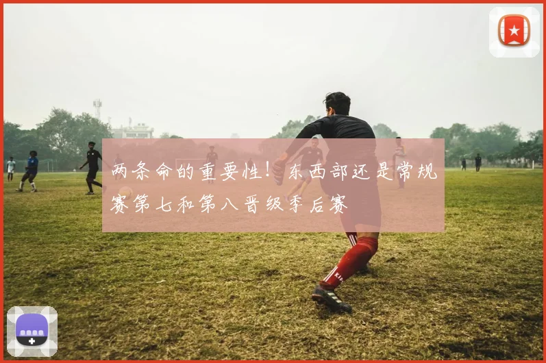 两条命的重要性！东西部还是常规赛第七和第八晋级季后赛