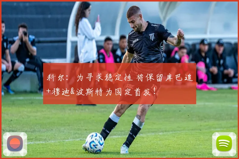 科尔：为寻求稳定性 将保留库巴追+穆迪&波斯特为固定首发！