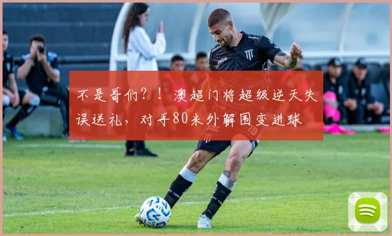 不是哥们？！澳超门将超级逆天失误送礼，对手80米外解围变进球