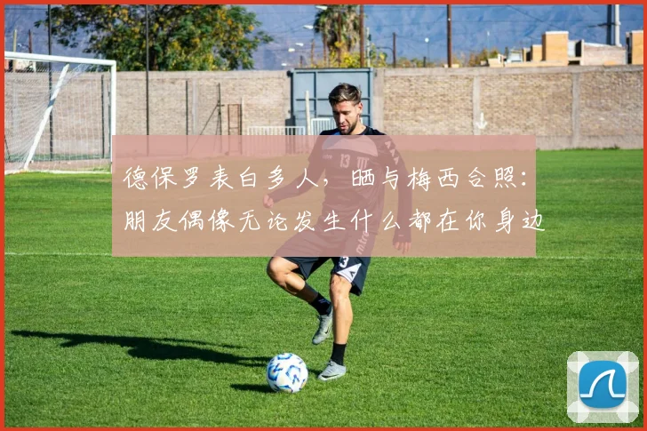 德保罗表白多人，晒与梅西合照：朋友偶像无论发生什么都在你身边