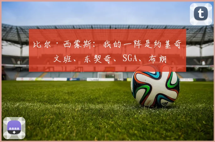 比尔·西蒙斯：我的一阵是约基奇、文班、东契奇、SGA、布朗