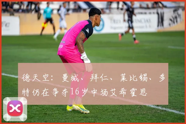 德天空：曼城、拜仁、莱比锡、多特仍在争夺16岁中场艾希霍恩