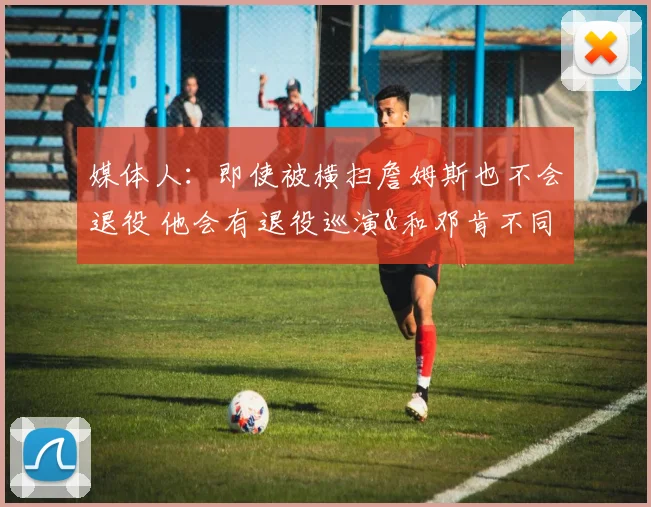 媒体人：即使被横扫詹姆斯也不会退役 他会有退役巡演&和邓肯不同