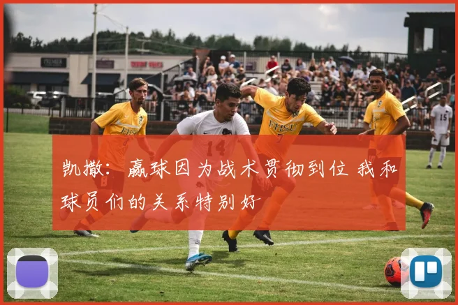 凯撒：赢球因为战术贯彻到位 我和球员们的关系特别好